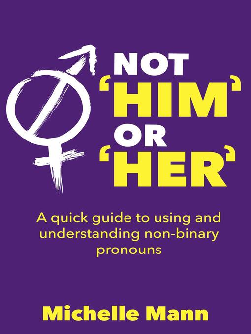 Title details for Not 'Him' or 'Her' a Quick Guide to Using and Understanding Non-Binary Pronouns by Michelle Mann - Available